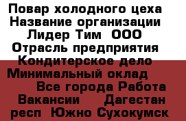 Повар холодного цеха › Название организации ­ Лидер Тим, ООО › Отрасль предприятия ­ Кондитерское дело › Минимальный оклад ­ 31 000 - Все города Работа » Вакансии   . Дагестан респ.,Южно-Сухокумск г.